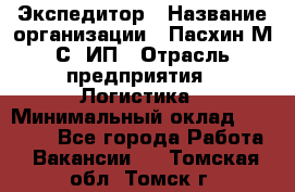 Экспедитор › Название организации ­ Пасхин М.С, ИП › Отрасль предприятия ­ Логистика › Минимальный оклад ­ 25 000 - Все города Работа » Вакансии   . Томская обл.,Томск г.